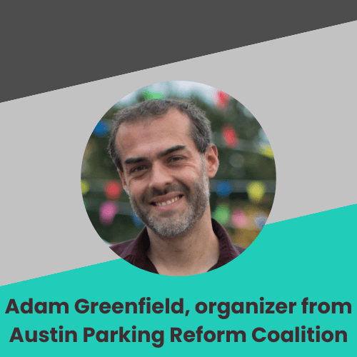 The image is a graphic profile featuring a man with the name "Adam Greenfield," identified as an organizer from the Austin Parking Reform Coalition. The man is smiling and appears to be in an outdoor setting with blurred background elements that could be trees or decorations. The design includes a circular cutout for the man’s portrait and graphic elements with shades of teal and pink. The text and the photo are positioned on a soft gray background. This profile graphic likely serves to introduce or highlight the individual's role within a certain context, possibly related to the content from previous images about parking reform or urban policy changes.
